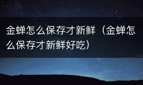 金蝉怎么保存才新鲜（金蝉怎么保存才新鲜好吃）