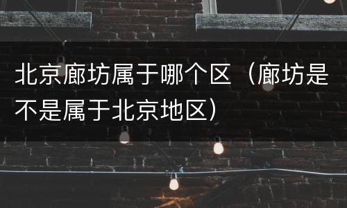 北京廊坊属于哪个区（廊坊是不是属于北京地区）