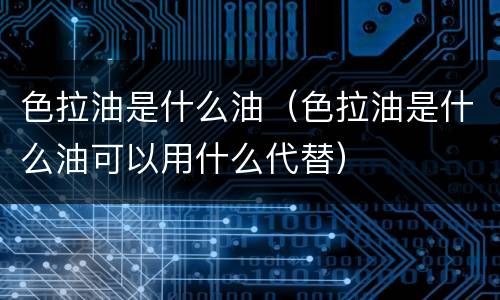 色拉油是什么油（色拉油是什么油可以用什么代替）