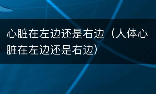 心脏在左边还是右边（人体心脏在左边还是右边）