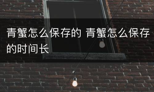 青蟹怎么保存的 青蟹怎么保存的时间长