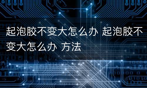 起泡胶不变大怎么办 起泡胶不变大怎么办 方法