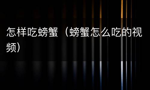 怎样吃螃蟹（螃蟹怎么吃的视频）