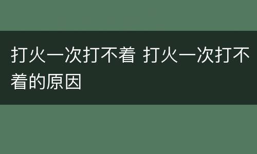 打火一次打不着 打火一次打不着的原因