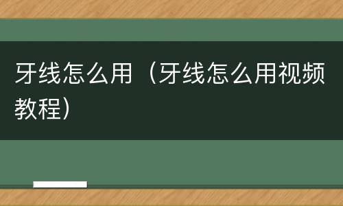 牙线怎么用（牙线怎么用视频教程）