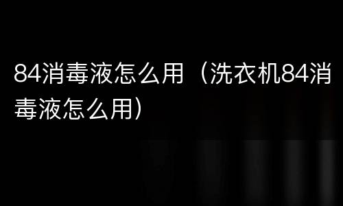 84消毒液怎么用（洗衣机84消毒液怎么用）