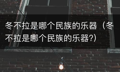 冬不拉是哪个民族的乐器（冬不拉是哪个民族的乐器?）