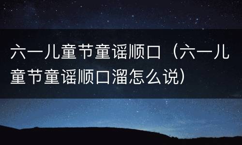 六一儿童节童谣顺口(六一儿童节童谣顺口溜怎么说)