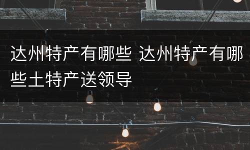达州特产有哪些 达州特产有哪些土特产送领导