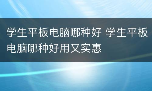 学生平板电脑哪种好 学生平板电脑哪种好用又实惠