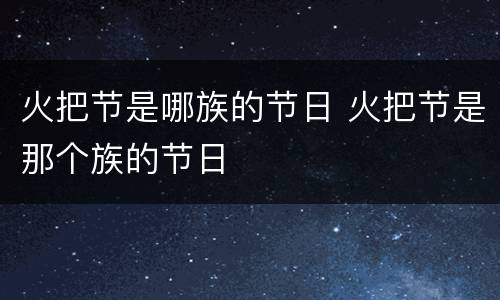 火把节是哪族的节日 火把节是那个族的节日