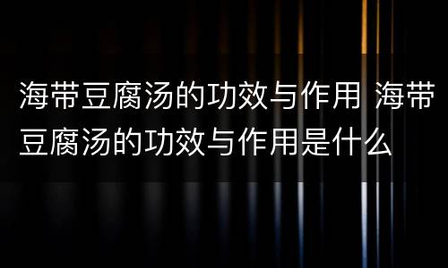 海带豆腐汤的功效与作用 海带豆腐汤的功效与作用是什么