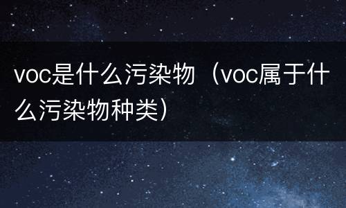 voc是什么污染物（voc属于什么污染物种类）