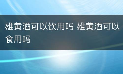 雄黄酒可以饮用吗 雄黄酒可以食用吗