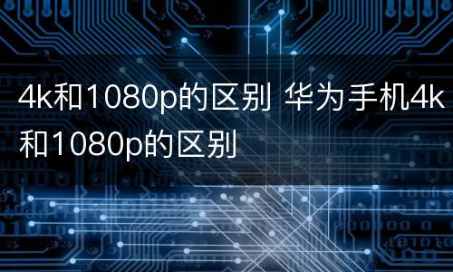 4k和1080p的区别 华为手机4k和1080p的区别