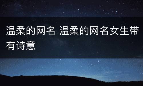 温柔的网名 温柔的网名女生带有诗意