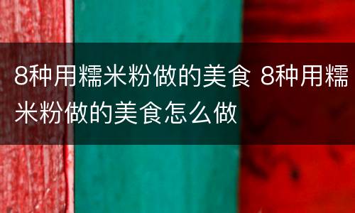 8种用糯米粉做的美食 8种用糯米粉做的美食怎么做