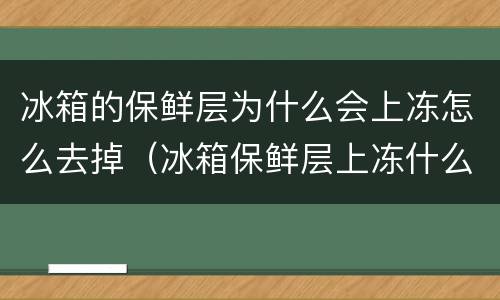 冰箱的保鲜层为什么会上冻怎么去掉（冰箱保鲜层上冻什么原因）