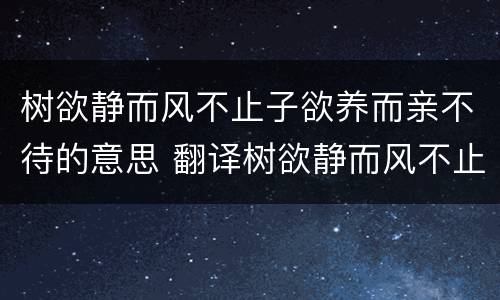 树欲静而风不止子欲养而亲不待的意思 翻译树欲静而风不止子欲养而亲不待