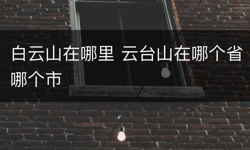 白云山在哪里 云台山在哪个省哪个市