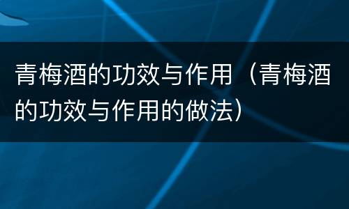 青梅酒的功效与作用（青梅酒的功效与作用的做法）