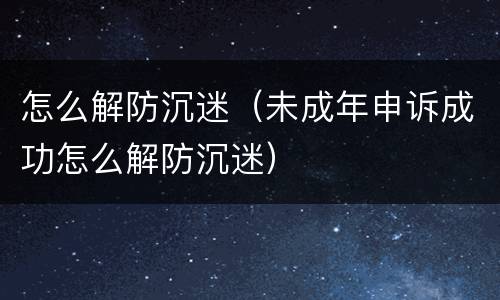 怎么解防沉迷（未成年申诉成功怎么解防沉迷）