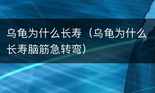 乌龟为什么长寿（乌龟为什么长寿脑筋急转弯）