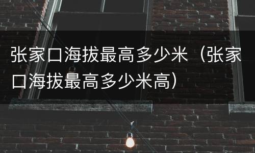 张家口海拔最高多少米（张家口海拔最高多少米高）