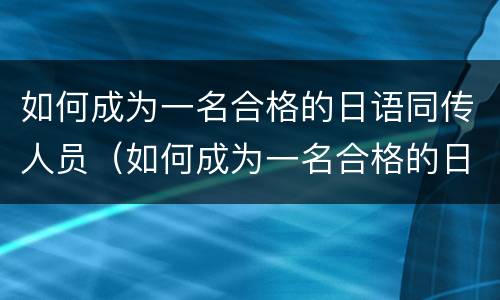 如何成为一名合格的日语同传人员（如何成为一名合格的日语同传人员作文）