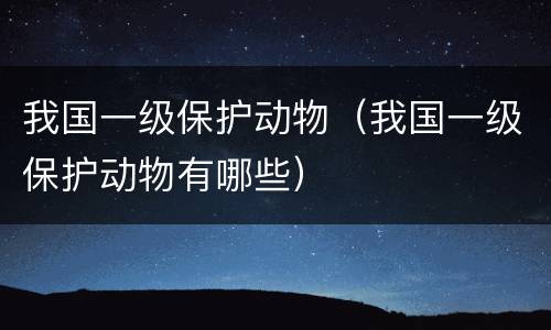我国一级保护动物(我国一级保护动物有哪些)