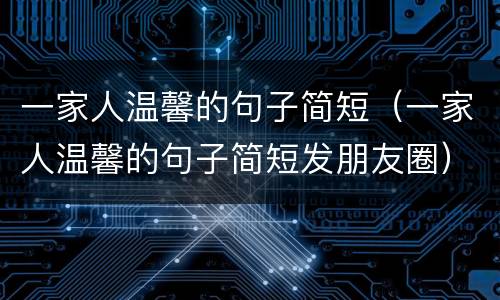 一家人温馨的句子简短（一家人温馨的句子简短发朋友圈）