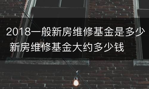 2018一般新房维修基金是多少 新房维修基金大约多少钱