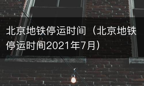 北京地铁停运时间（北京地铁停运时间2021年7月）