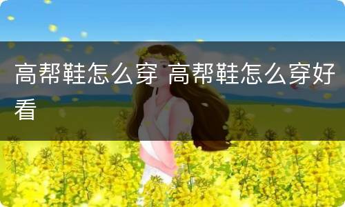 高帮鞋怎么穿 高帮鞋怎么穿好看