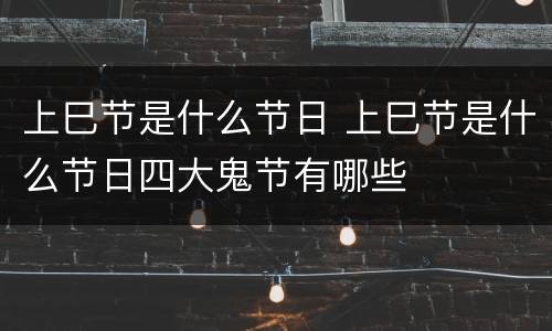 上巳节是什么节日 上巳节是什么节日四大鬼节有哪些