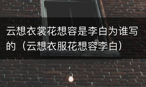 云想衣裳花想容是李白为谁写的（云想衣服花想容李白）