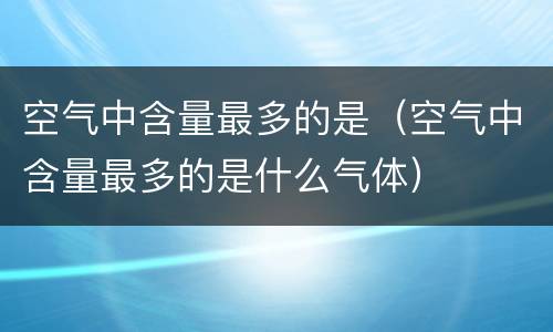 空气中含量最多的是（空气中含量最多的是什么气体）