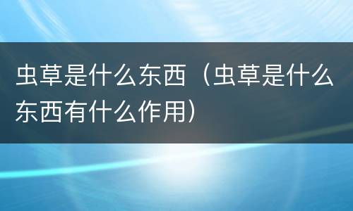 虫草是什么东西（虫草是什么东西有什么作用）