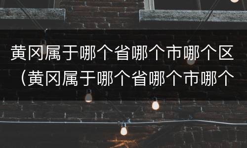黄冈属于哪个省哪个市哪个区（黄冈属于哪个省哪个市哪个区的）