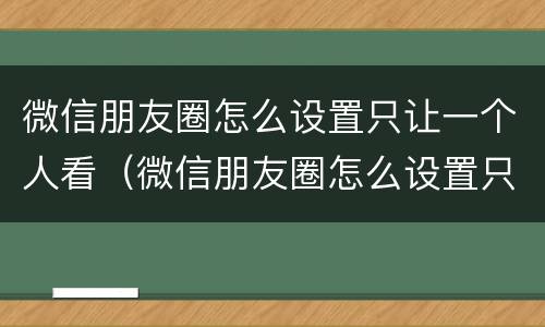 微信朋友圈怎么设置只让一个人看（微信朋友圈怎么设置只让一个人看三天）
