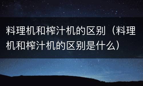料理机和榨汁机的区别（料理机和榨汁机的区别是什么）