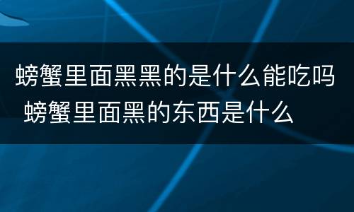螃蟹里面黑黑的是什么能吃吗 螃蟹里面黑的东西是什么