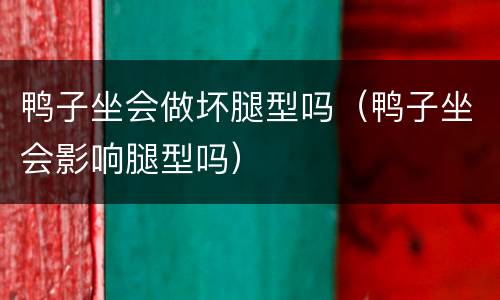 鸭子坐会做坏腿型吗（鸭子坐会影响腿型吗）