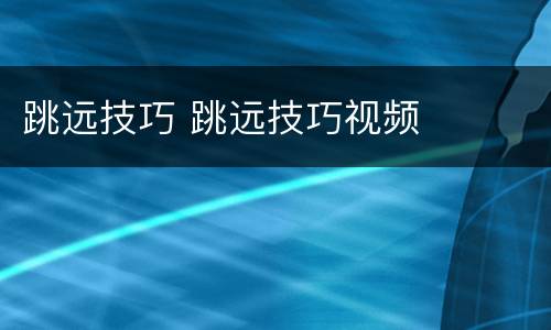 跳远技巧 跳远技巧视频