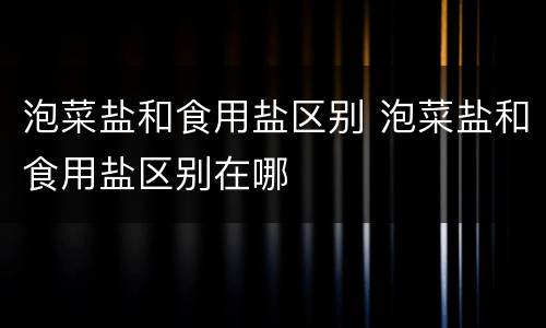 泡菜盐和食用盐区别 泡菜盐和食用盐区别在哪