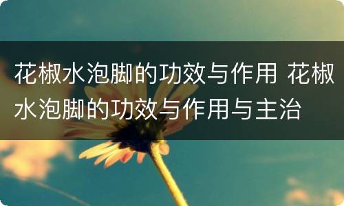 花椒水泡脚的功效与作用 花椒水泡脚的功效与作用与主治