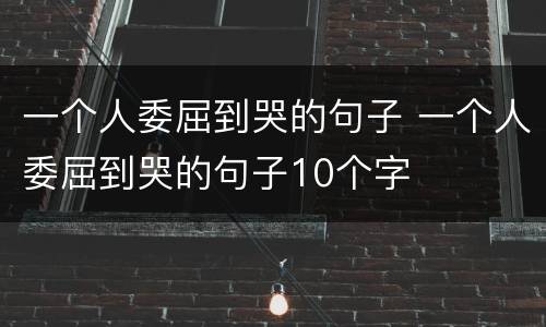 一个人委屈到哭的句子 一个人委屈到哭的句子10个字