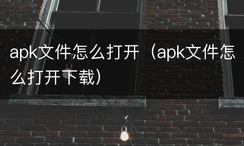 apk文件怎么打开（apk文件怎么打开下载）