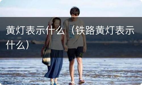黄灯表示什么（铁路黄灯表示什么）