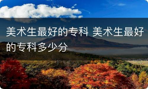 美术生最好的专科 美术生最好的专科多少分